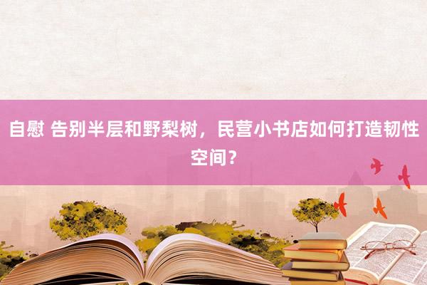 自慰 告别半层和野梨树，民营小书店如何打造韧性空间？