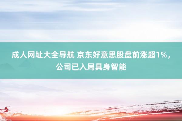 成人网址大全导航 京东好意思股盘前涨超1%，公司已入局具身智能