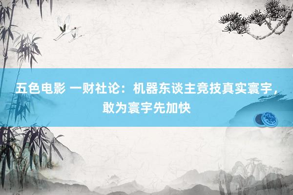 五色电影 一财社论：机器东谈主竞技真实寰宇，敢为寰宇先加快