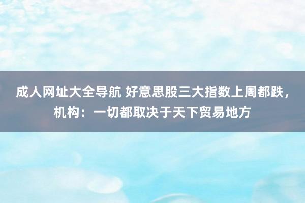 成人网址大全导航 好意思股三大指数上周都跌，机构：一切都取决于天下贸易地方