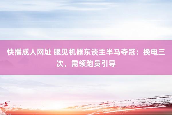 快播成人网址 眼见机器东谈主半马夺冠：换电三次，需领跑员引导