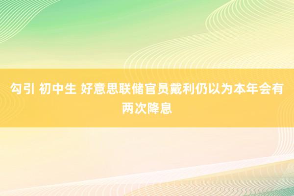 勾引 初中生 好意思联储官员戴利仍以为本年会有两次降息