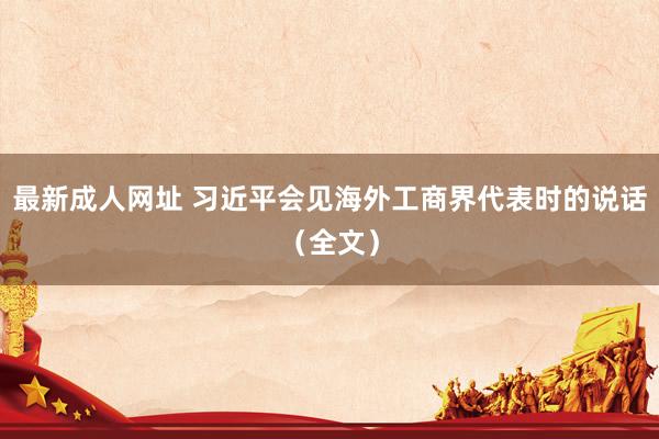 最新成人网址 习近平会见海外工商界代表时的说话（全文）