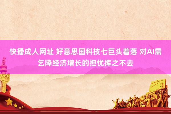 快播成人网址 好意思国科技七巨头着落 对AI需乞降经济增长的担忧挥之不去