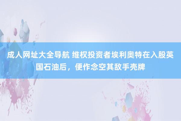 成人网址大全导航 维权投资者埃利奥特在入股英国石油后，便作念空其敌手壳牌