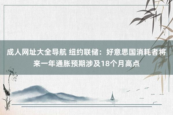 成人网址大全导航 纽约联储：好意思国消耗者将来一年通胀预期涉及18个月高点