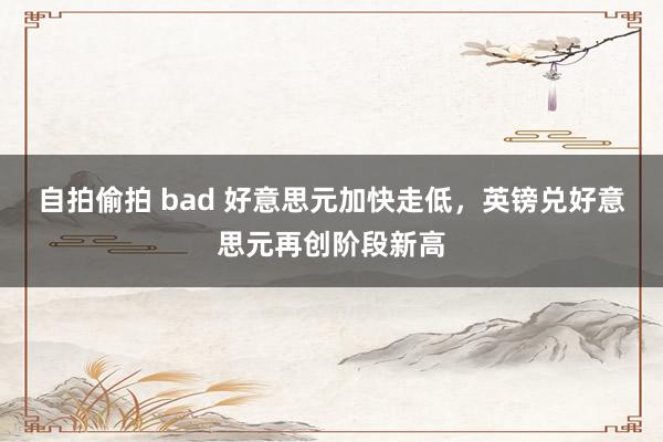 自拍偷拍 bad 好意思元加快走低，英镑兑好意思元再创阶段新高
