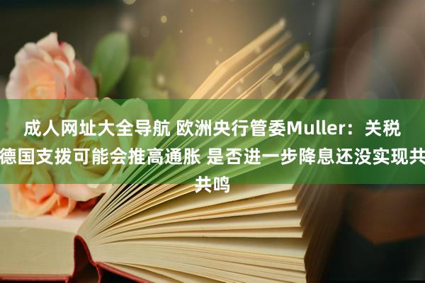 成人网址大全导航 欧洲央行管委Muller：关税和德国支拨可能会推高通胀 是否进一步降息还没实现共鸣