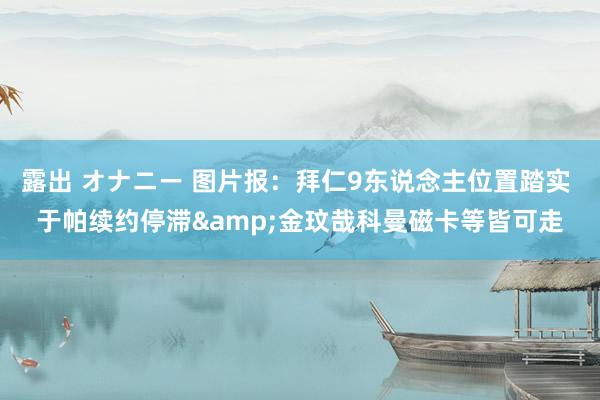 露出 オナニー 图片报：拜仁9东说念主位置踏实 于帕续约停滞&金玟哉科曼磁卡等皆可走