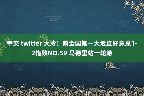 拳交 twitter 大冷！前全国第一大坂直好意思1-2惜败NO.59 马德里站一轮游