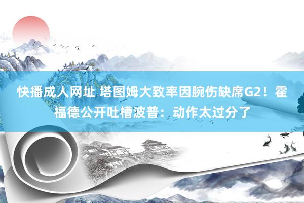 快播成人网址 塔图姆大致率因腕伤缺席G2！霍福德公开吐槽波普：动作太过分了