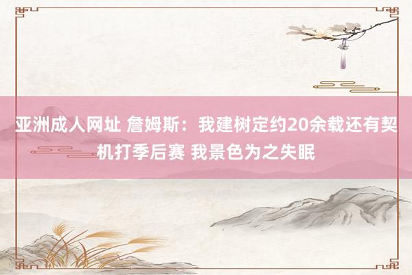 亚洲成人网址 詹姆斯：我建树定约20余载还有契机打季后赛 我景色为之失眠