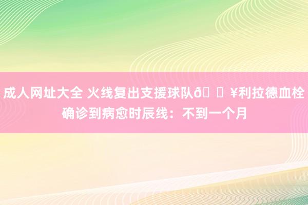 成人网址大全 火线复出支援球队🔥利拉德血栓确诊到病愈时辰线：不到一个月