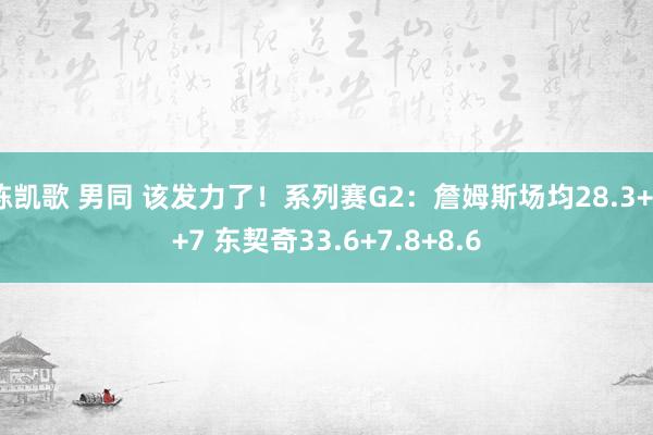 陈凯歌 男同 该发力了！系列赛G2：詹姆斯场均28.3+8+7 东契奇33.6+7.8+8.6