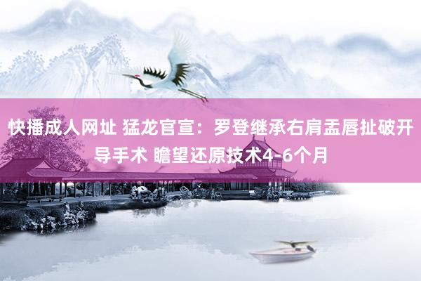 快播成人网址 猛龙官宣：罗登继承右肩盂唇扯破开导手术 瞻望还原技术4-6个月