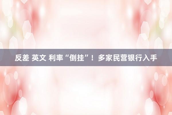 反差 英文 利率“倒挂”！多家民营银行入手