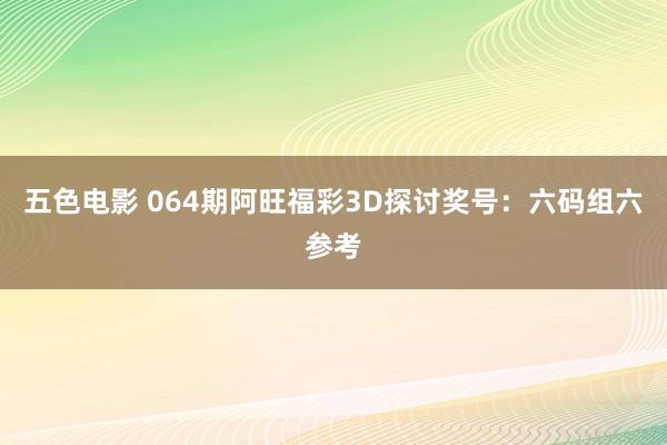 五色电影 064期阿旺福彩3D探讨奖号：六码组六参考