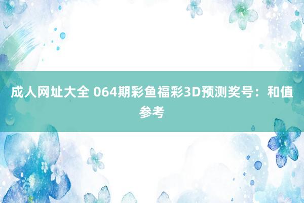 成人网址大全 064期彩鱼福彩3D预测奖号：和值参考