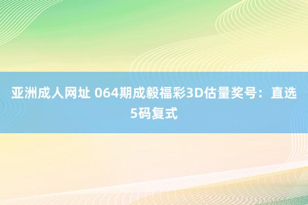 亚洲成人网址 064期成毅福彩3D估量奖号：直选5码复式