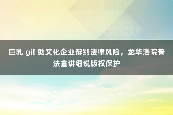巨乳 gif 助文化企业辩别法律风险，龙华法院普法宣讲细说版权保护