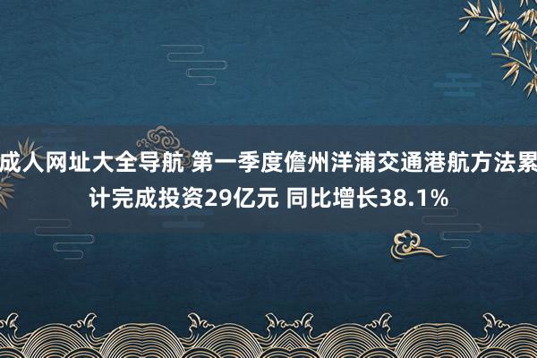 成人网址大全导航 第一季度儋州洋浦交通港航方法累计完成投资29亿元 同比增长38.1%