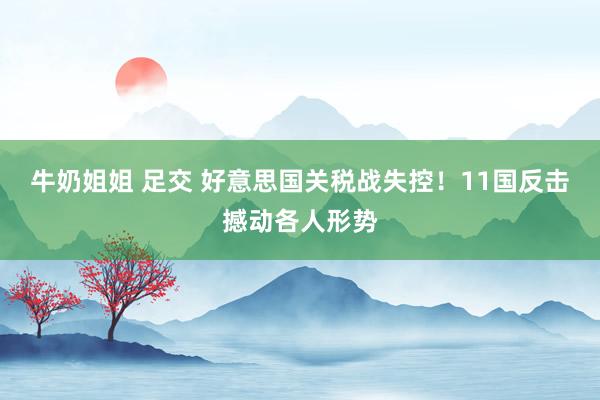 牛奶姐姐 足交 好意思国关税战失控！11国反击撼动各人形势