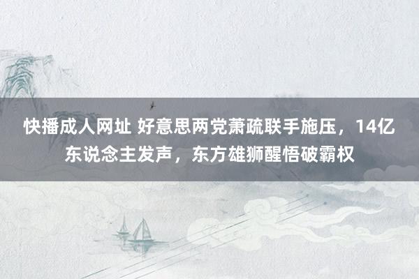 快播成人网址 好意思两党萧疏联手施压，14亿东说念主发声，东方雄狮醒悟破霸权