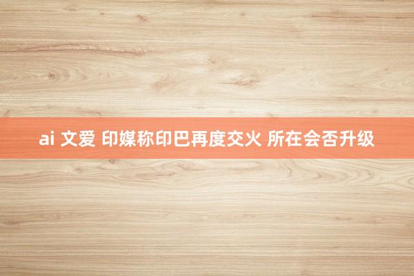 ai 文爱 印媒称印巴再度交火 所在会否升级