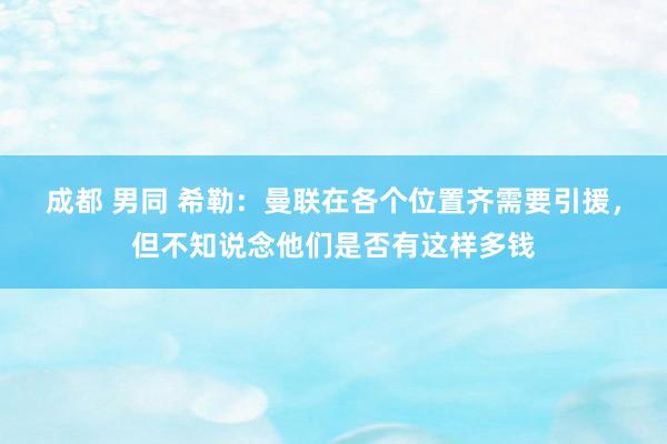 成都 男同 希勒：曼联在各个位置齐需要引援，但不知说念他们是否有这样多钱