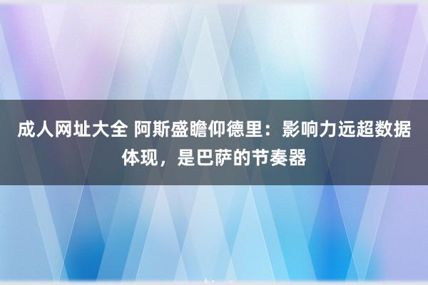 成人网址大全 阿斯盛瞻仰德里：影响力远超数据体现，是巴萨的节奏器
