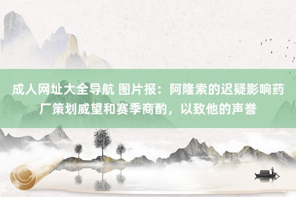 成人网址大全导航 图片报：阿隆索的迟疑影响药厂策划威望和赛季商酌，以致他的声誉