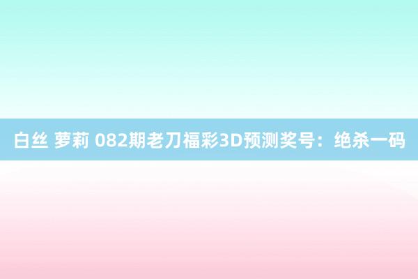 白丝 萝莉 082期老刀福彩3D预测奖号：绝杀一码