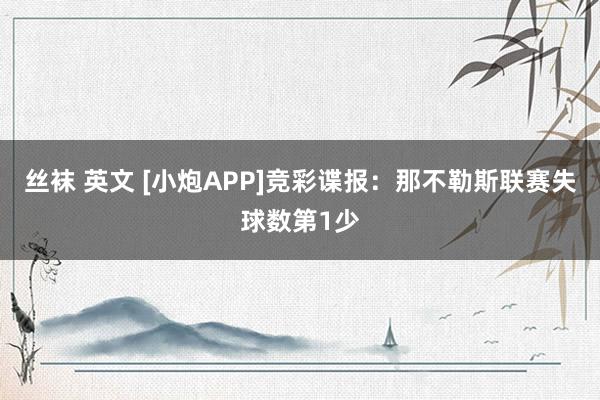 丝袜 英文 [小炮APP]竞彩谍报：那不勒斯联赛失球数第1少