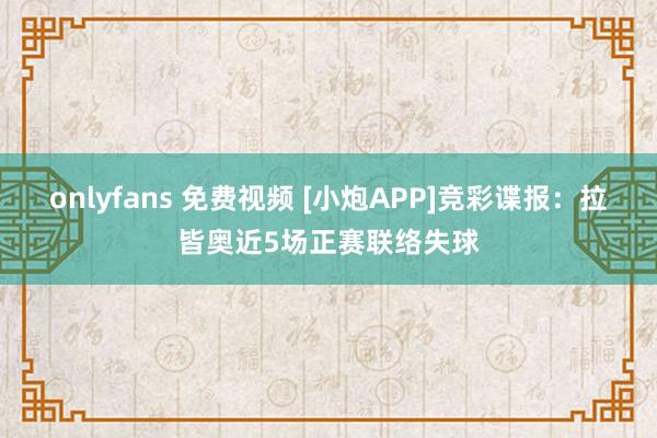 onlyfans 免费视频 [小炮APP]竞彩谍报：拉皆奥近5场正赛联络失球