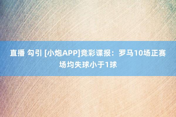 直播 勾引 [小炮APP]竞彩谍报：罗马10场正赛场均失球小于1球